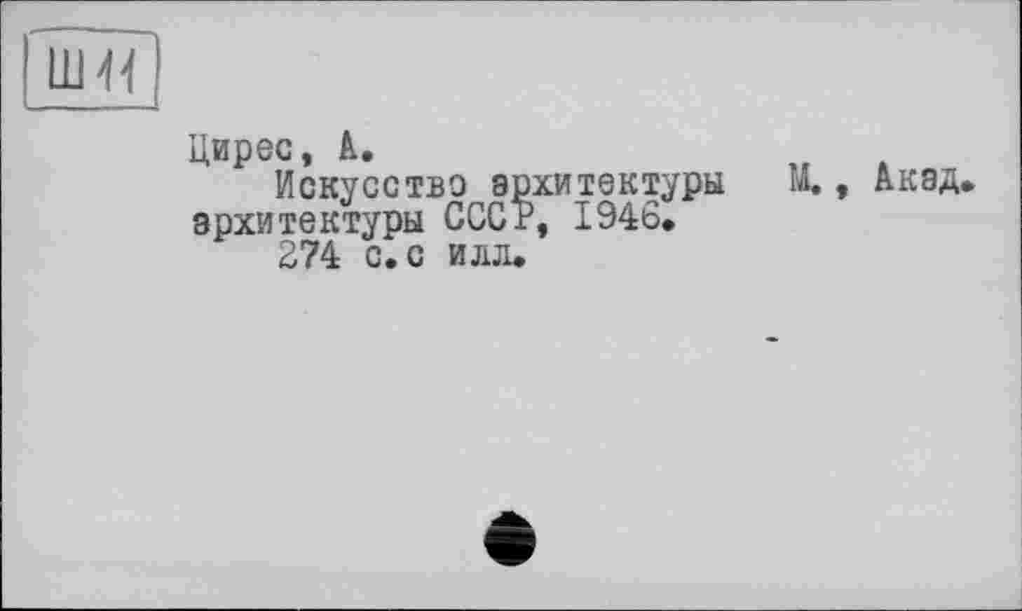 ﻿шя
Цирес, А.
Искусство архитектуры И., Акад архитектуры СССР, 1946»
274 с. с илл.